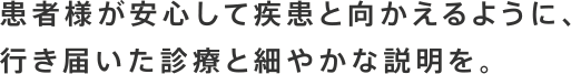 患者様が安心して疾患とむかえるように、行き届いた診療と細やかな説明を。