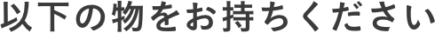 以下の物をお持ちください